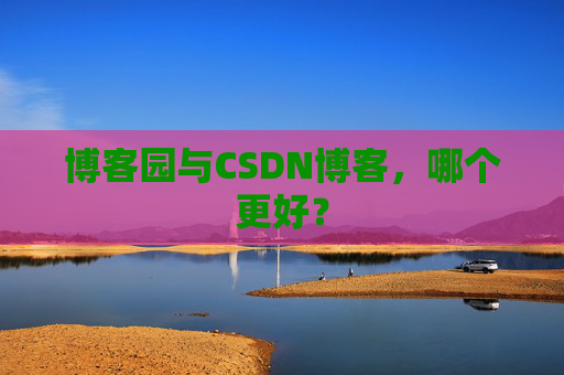 博客园与CSDN博客,哪个更好?