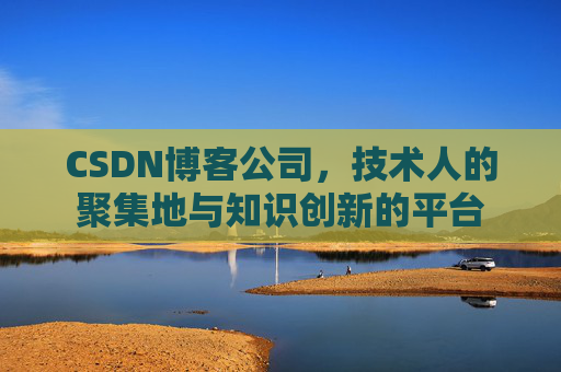 CSDN博客公司，技术人的聚集地与知识创新的平台