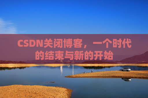 CSDN关闭博客，一个时代的结束与新的开始